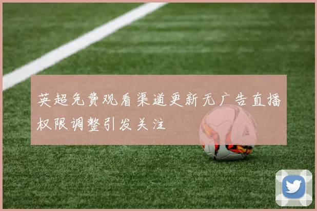 英超免费观看渠道更新无广告直播权限调整引发关注