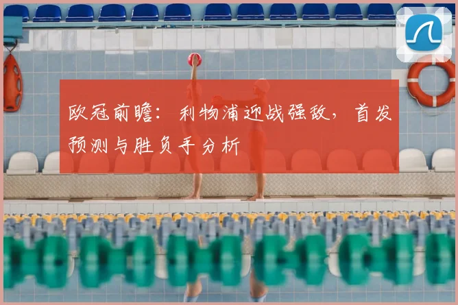 欧冠前瞻:利物浦迎战强敌,首发预测与胜负手分析