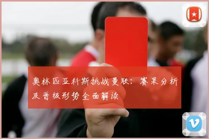 奥林匹亚科斯挑战曼联:赛果分析及晋级形势全面解读