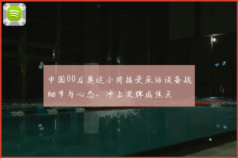 中国00后奥运小将接受采访谈备战细节与心态,冲击奖牌成焦点