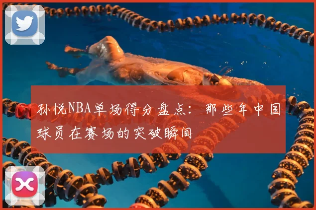 孙悦NBA单场得分盘点：那些年中国球员在赛场的突破瞬间