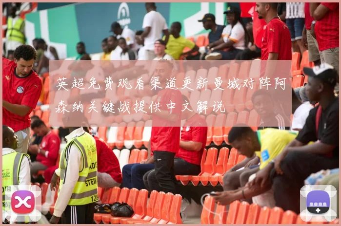 英超免费观看渠道更新曼城对阵阿森纳关键战提供中文解说