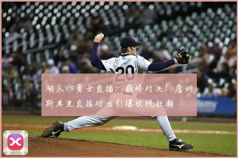 湖人vs勇士直播：巅峰对决！詹姆斯库里直接对话引爆收视狂潮