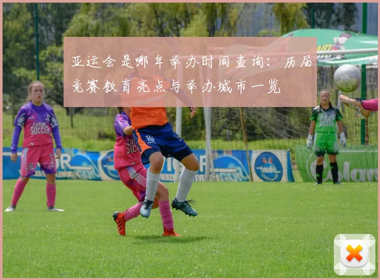 亚运会是哪年举办时间查询:历届竞赛教育亮点与举办城市一览