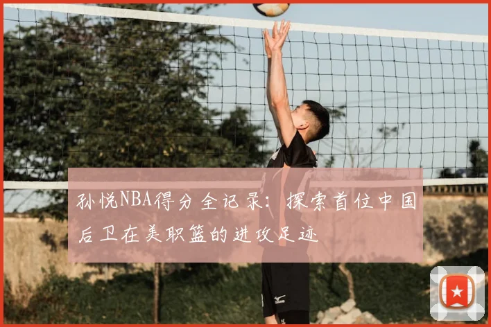孙悦NBA得分全记录：探索首位中国后卫在美职篮的进攻足迹