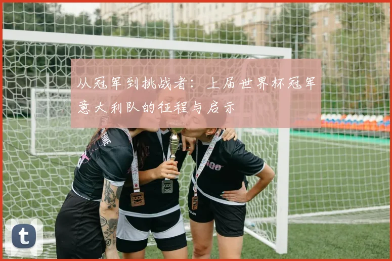 从冠军到挑战者：上届世界杯冠军意大利队的征程与启示