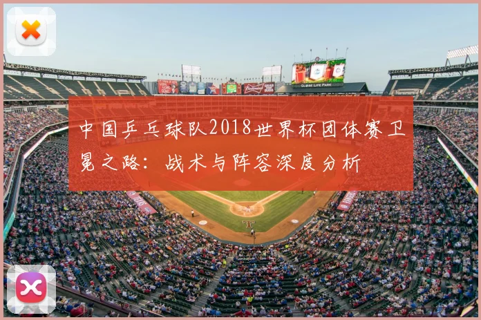 中国乒乓球队2018世界杯团体赛卫冕之路：战术与阵容深度分析