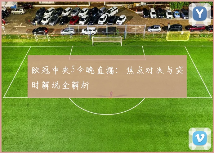 欧冠中央5今晚直播:焦点对决与实时解说全解析