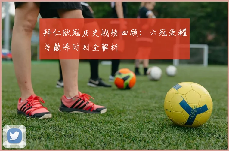 拜仁欧冠历史战绩回顾:六冠荣耀与巅峰时刻全解析