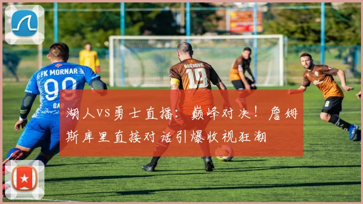 湖人vs勇士直播:巅峰对决!詹姆斯库里直接对话引爆收视狂潮