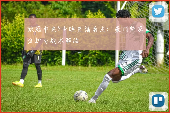 欧冠中央5今晚直播看点：豪门阵容分析与战术解读