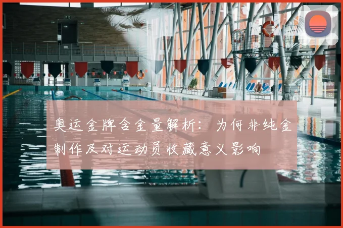 奥运金牌含金量解析:为何非纯金制作及对运动员收藏意义影响