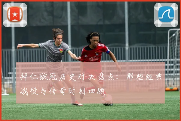 拜仁欧冠历史对决盘点：那些经典战役与传奇时刻回顾