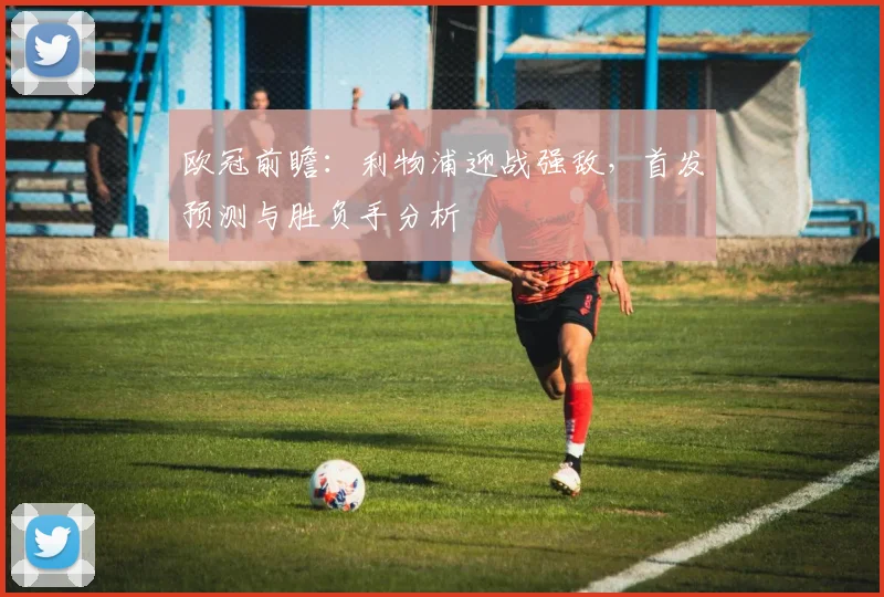 欧冠前瞻:利物浦迎战强敌,首发预测与胜负手分析