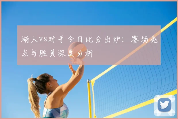 湖人vs对手今日比分出炉:赛场亮点与胜负深度分析